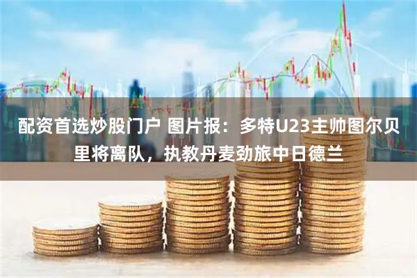 配资首选炒股门户 图片报：多特U23主帅图尔贝里将离队，执教丹麦劲旅中日德兰