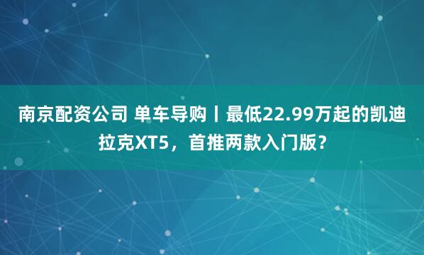 南京配资公司 单车导购丨最低22.99万起的凯迪拉克XT5，首推两款入门版？