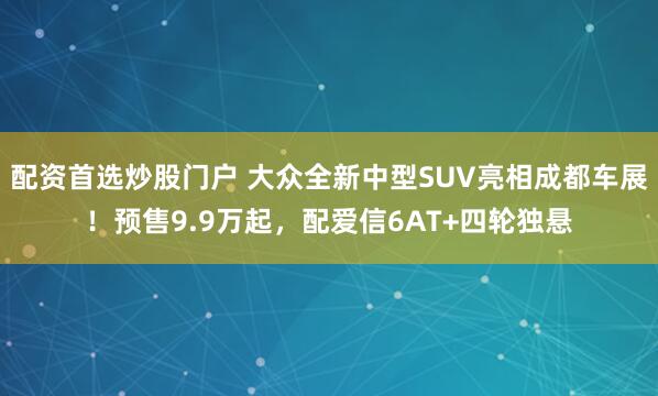 配资首选炒股门户 大众全新中型SUV亮相成都车展！预售9.9万起，配爱信6AT+四轮独悬