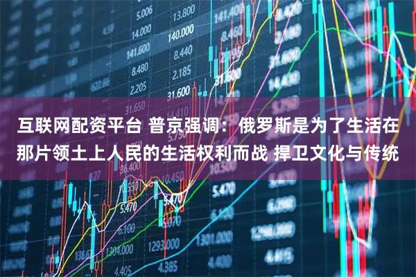 互联网配资平台 普京强调：俄罗斯是为了生活在那片领土上人民的生活权利而战 捍卫文化与传统