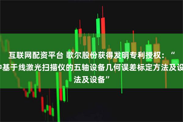 互联网配资平台 歌尔股份获得发明专利授权：“一种基于线激光扫描仪的五轴设备几何误差标定方法及设备”