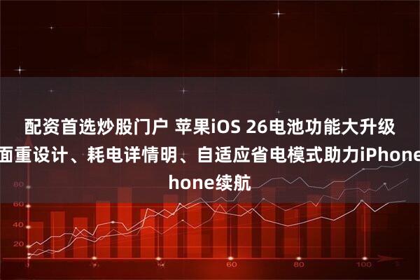 配资首选炒股门户 苹果iOS 26电池功能大升级：界面重设计、耗电详情明、自适应省电模式助力iPhone续航