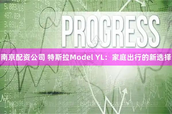 南京配资公司 特斯拉Model YL：家庭出行的新选择