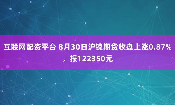 互联网配资平台 8月30日沪镍期货收盘上涨0.87%，报122350元