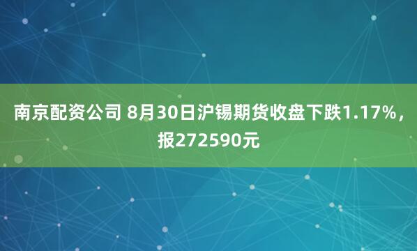 南京配资公司 8月30日沪锡期货收盘下跌1.17%，报272590元