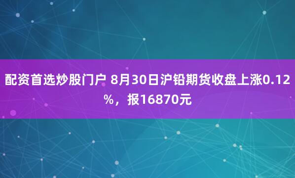 配资首选炒股门户 8月30日沪铅期货收盘上涨0.12%，报16870元
