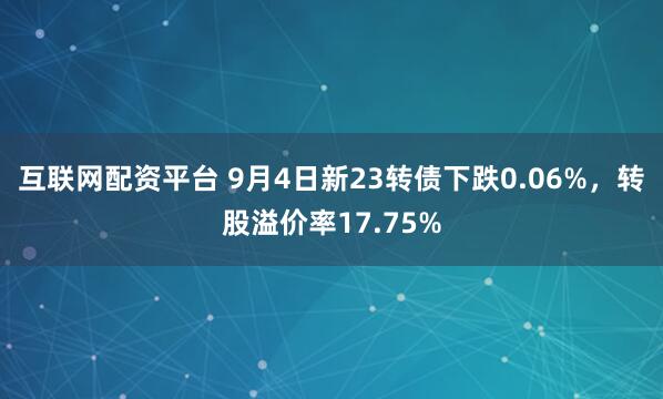 互联网配资平台 9月4日新23转债下跌0.06%，转股溢价率17.75%