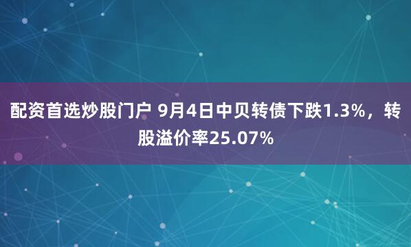 配资首选炒股门户 9月4日中贝转债下跌1.3%，转股溢价率25.07%