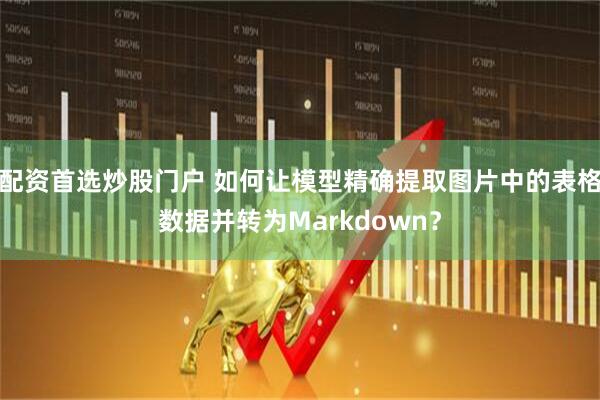配资首选炒股门户 如何让模型精确提取图片中的表格数据并转为Markdown？