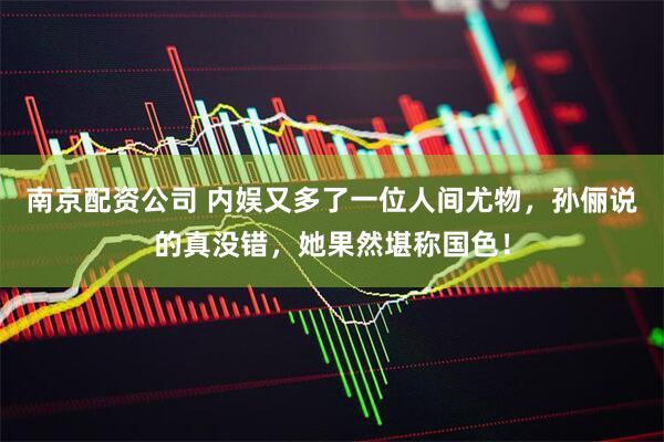 南京配资公司 内娱又多了一位人间尤物，孙俪说的真没错，她果然堪称国色！