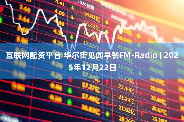 互联网配资平台 华尔街见闻早餐FM-Radio | 2025年12月22日