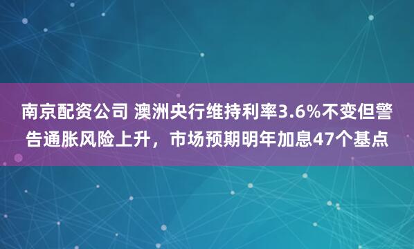 南京配资公司 澳洲央行维持利率3.6%不变但警告通胀风险上升，市场预期明年加息47个基点