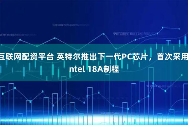 互联网配资平台 英特尔推出下一代PC芯片,首次采用Intel 18A制程