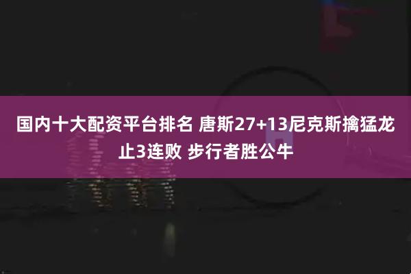 国内十大配资平台排名 唐斯27+13尼克斯擒猛龙止3连败 步行者胜公牛
