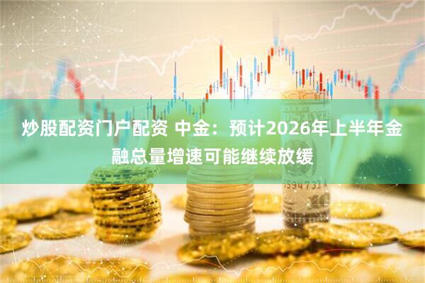 炒股配资门户配资 中金：预计2026年上半年金融总量增速可能继续放缓