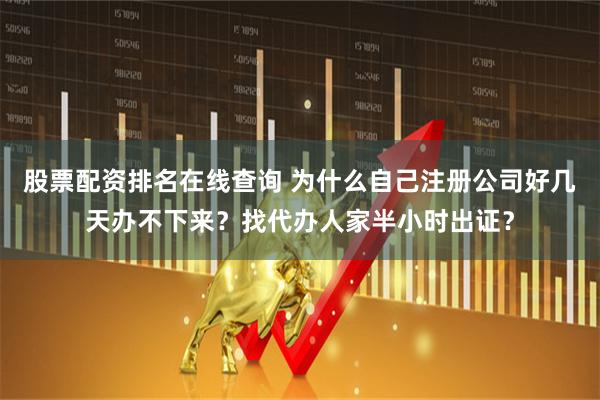 股票配资排名在线查询 为什么自己注册公司好几天办不下来？找代办人家半小时出证？