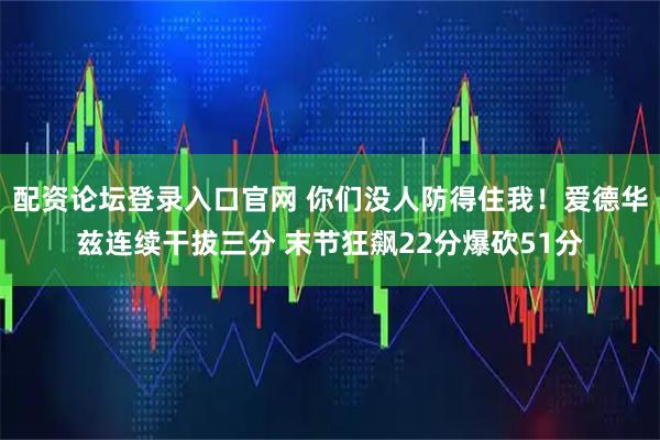 配资论坛登录入口官网 你们没人防得住我！爱德华兹连续干拔三分 末节狂飙22分爆砍51分