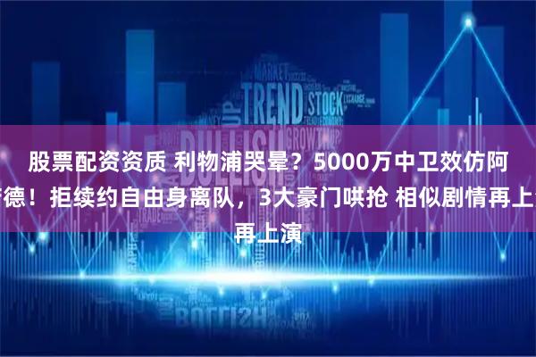 股票配资资质 利物浦哭晕？5000万中卫效仿阿诺德！拒续约自由身离队，3大豪门哄抢 相似剧情再上演