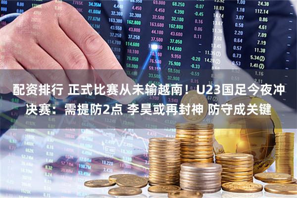 配资排行 正式比赛从未输越南！U23国足今夜冲决赛：需提防2点 李昊或再封神 防守成关键