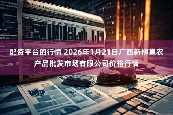 配资平台的行情 2026年1月21日广西新柳邕农产品批发市场有限公司价格行情