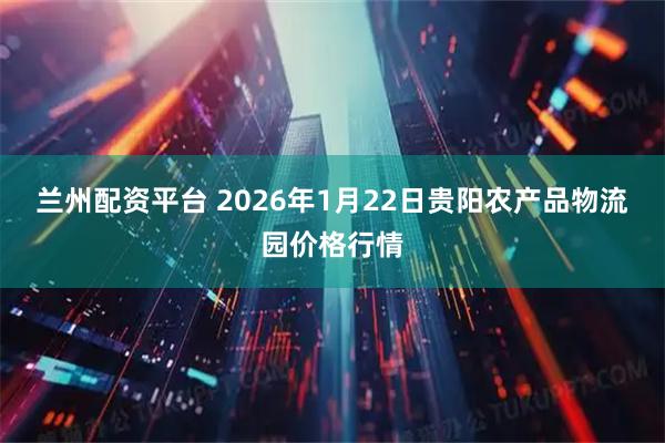 兰州配资平台 2026年1月22日贵阳农产品物流园价格行情