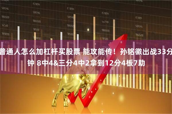 普通人怎么加杠杆买股票 能攻能传！孙铭徽出战33分钟 8中4&三分4中2拿到12分4板7助