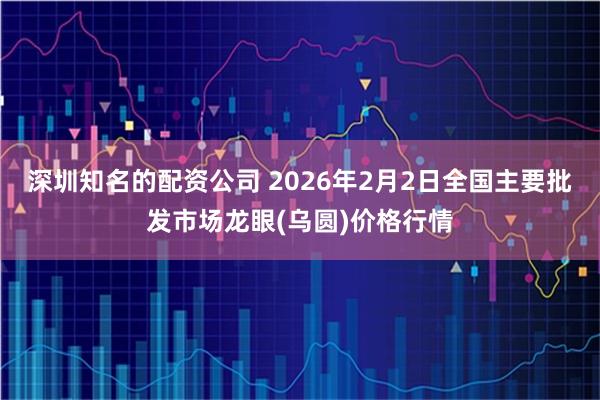 深圳知名的配资公司 2026年2月2日全国主要批发市场龙眼(乌圆)价格行情