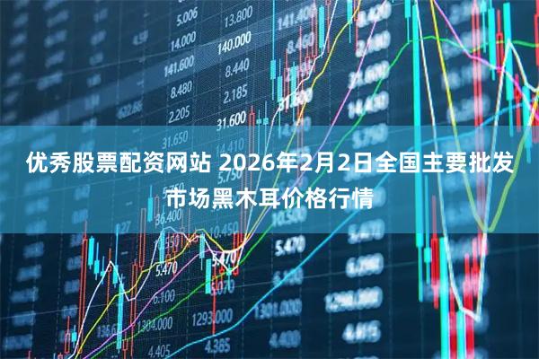 优秀股票配资网站 2026年2月2日全国主要批发市场黑木耳价格行情