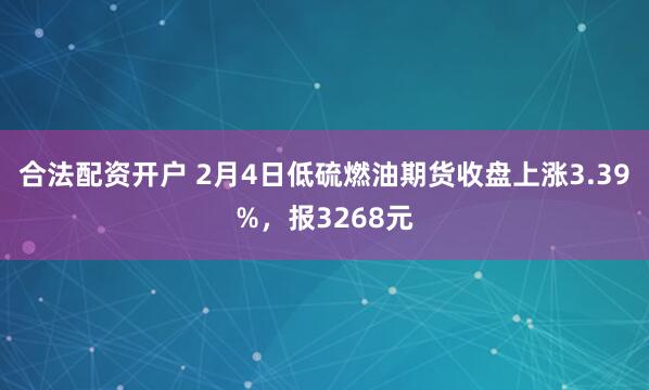 合法配资开户 2月4日低硫燃油期货收盘上涨3.39%，报3268元