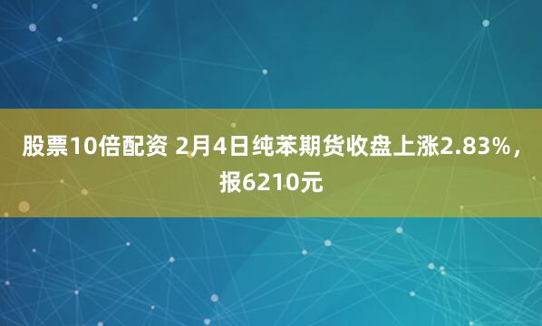 股票10倍配资 2月4日纯苯期货收盘上涨2.83%，报6210元