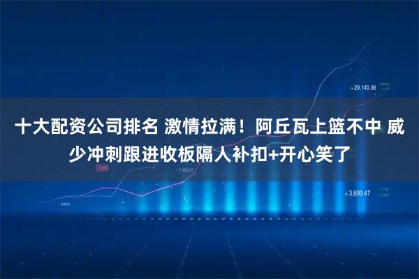 十大配资公司排名 激情拉满！阿丘瓦上篮不中 威少冲刺跟进收板隔人补扣+开心笑了