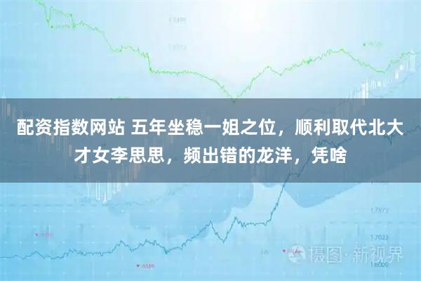 配资指数网站 五年坐稳一姐之位，顺利取代北大才女李思思，频出错的龙洋，凭啥