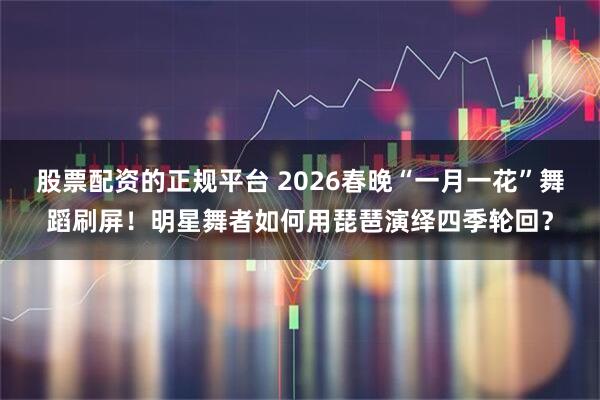 股票配资的正规平台 2026春晚“一月一花”舞蹈刷屏！明星舞者如何用琵琶演绎四季轮回？