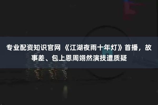 专业配资知识官网 《江湖夜雨十年灯》首播，故事差、包上恩周翊然演技遭质疑