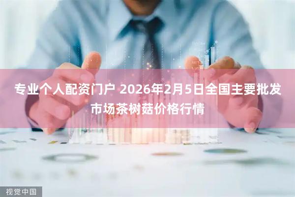 专业个人配资门户 2026年2月5日全国主要批发市场茶树菇价格行情