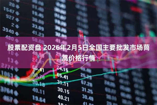 股票配资盘 2026年2月5日全国主要批发市场茼蒿价格行情