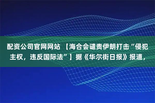 配资公司官网网站 【海合会谴责伊朗打击“侵犯主权，违反国际法”】据《华尔街日报》报道，