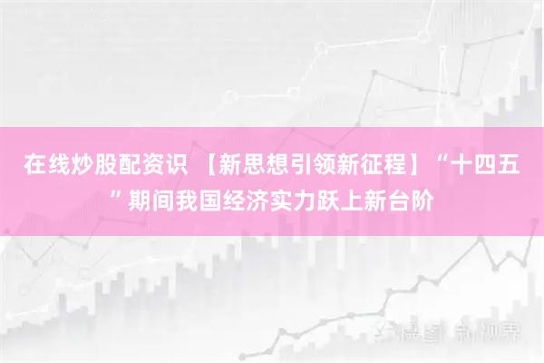 在线炒股配资识 【新思想引领新征程】“十四五”期间我国经济实力跃上新台阶