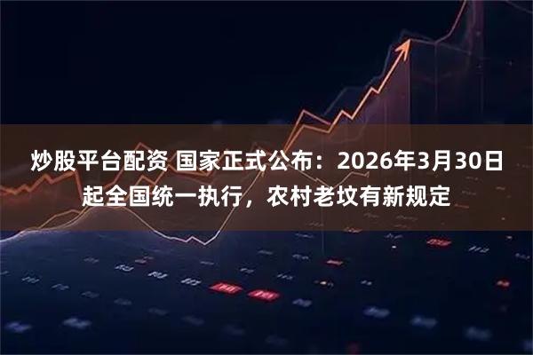 炒股平台配资 国家正式公布：2026年3月30日起全国统一执行，农村老坟有新规定
