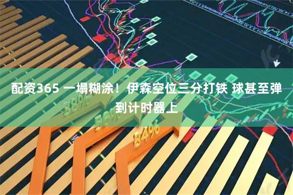 配资365 一塌糊涂！伊森空位三分打铁 球甚至弹到计时器上