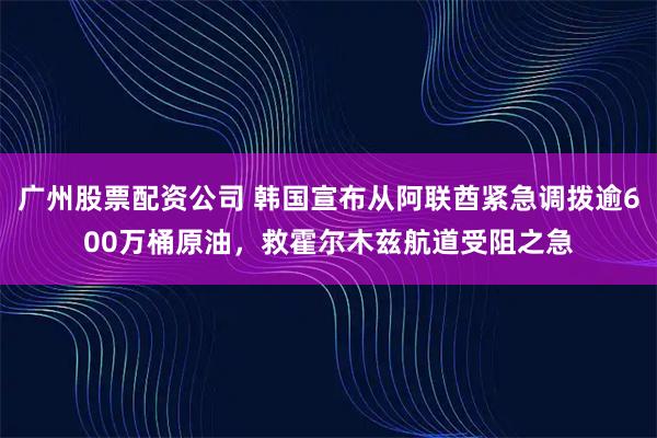 广州股票配资公司 韩国宣布从阿联酋紧急调拨逾600万桶原油，救霍尔木兹航道受阻之急