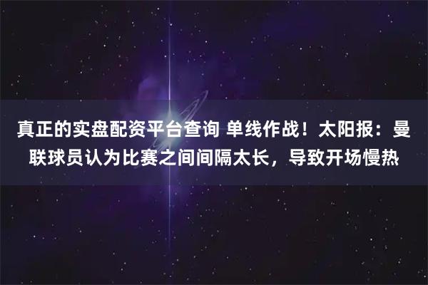 真正的实盘配资平台查询 单线作战!太阳报:曼联球员认为比赛之间间隔太长,导致开场慢热