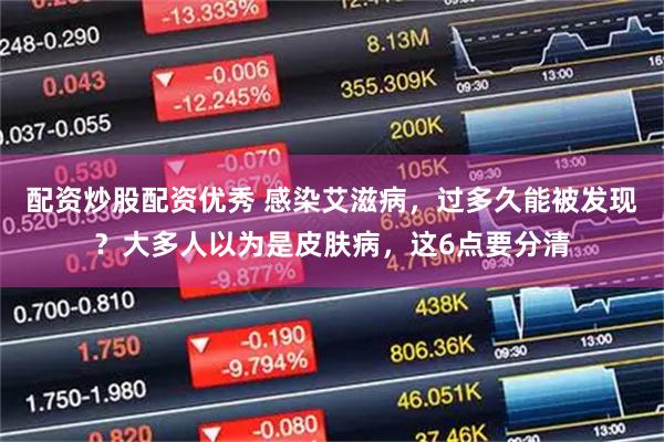 配资炒股配资优秀 感染艾滋病，过多久能被发现？大多人以为是皮肤病，这6点要分清