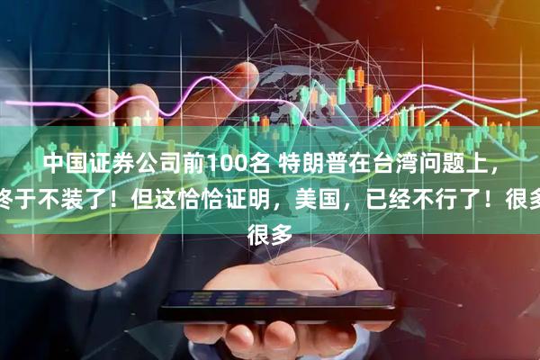 中国证券公司前100名 特朗普在台湾问题上，终于不装了！但这恰恰证明，美国，已经不行了！很多