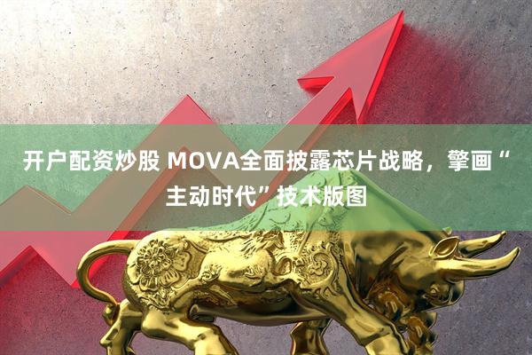 开户配资炒股 MOVA全面披露芯片战略，擎画“主动时代”技术版图