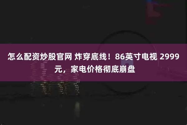 怎么配资炒股官网 炸穿底线！86英寸电视 2999 元，家电价格彻底崩盘