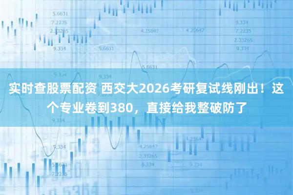 实时查股票配资 西交大2026考研复试线刚出！这个专业卷到380，直接给我整破防了