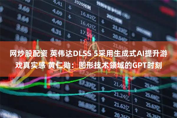 网炒股配资 英伟达DLSS 5采用生成式AI提升游戏真实感 黄仁勋：图形技术领域的GPT时刻