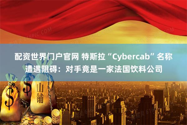 配资世界门户官网 特斯拉“Cybercab”名称遭遇阻碍：对手竟是一家法国饮料公司