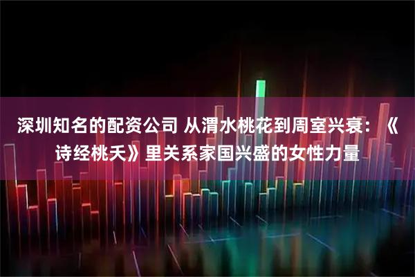 深圳知名的配资公司 从渭水桃花到周室兴衰：《诗经桃夭》里关系家国兴盛的女性力量